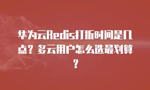 华为云Redis打折时间是几点？多云用户怎么选最划算？