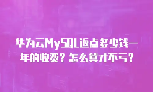 华为云MySQL返点多少钱一年的收费？怎么算才不亏？
