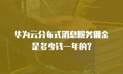 华为云分布式消息服务佣金是多少钱一年的？