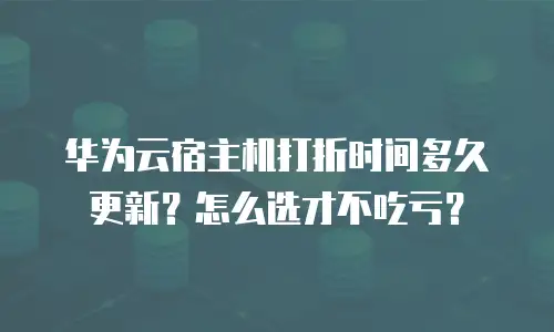 华为云宿主机打折时间多久更新？怎么选才不吃亏？