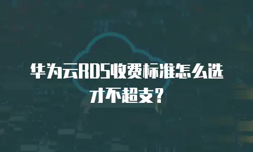 华为云RDS收费标准怎么选才不超支？