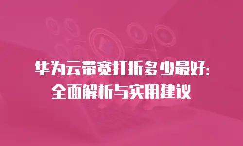 华为云带宽打折多少最好：全面解析与实用建议