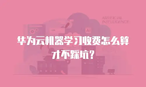 华为云机器学习收费怎么算才不踩坑？