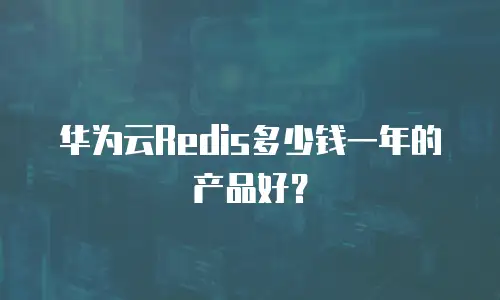 华为云Redis多少钱一年的产品好？