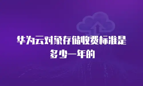 华为云对象存储收费标准是多少一年的