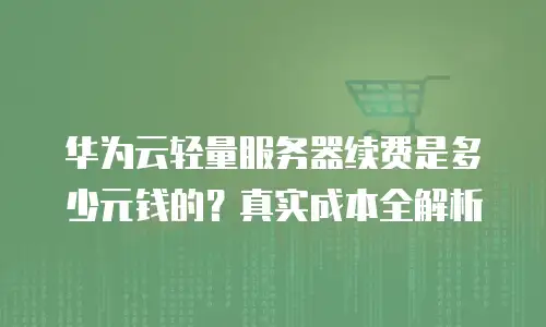 华为云轻量服务器续费是多少元钱的？真实成本全解析