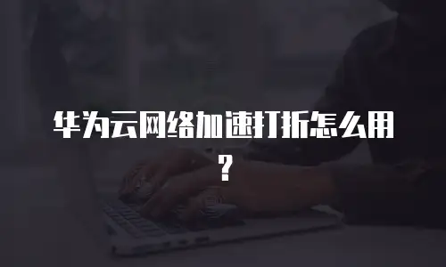华为云网络加速打折怎么用？