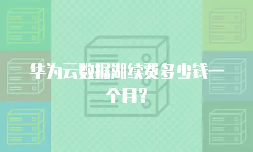 华为云数据湖续费多少钱一个月？