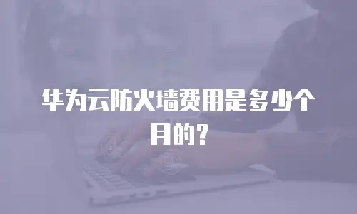 华为云防火墙费用是多少个月的？