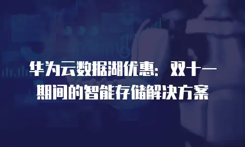 华为云数据湖优惠：双十一期间的智能存储解决方案