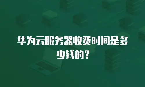 华为云服务器收费时间是多少钱的？