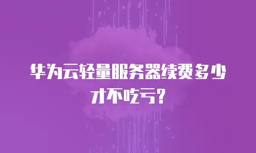 华为云轻量服务器续费多少才不吃亏？
