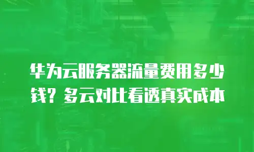 华为云服务器流量费用多少钱？多云对比看透真实成本
