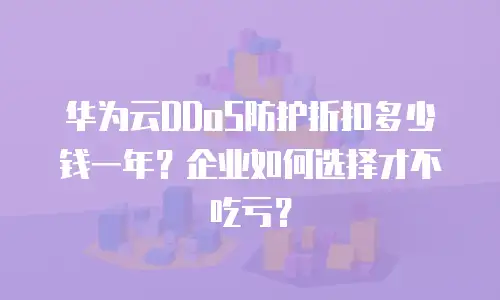 华为云DDoS防护折扣多少钱一年？企业如何选择才不吃亏？