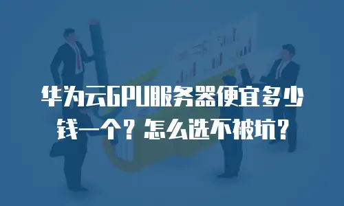 华为云GPU服务器便宜多少钱一个？怎么选不被坑？