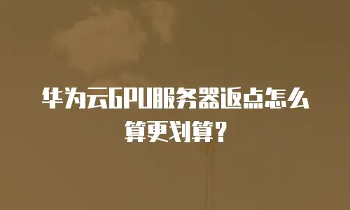 华为云GPU服务器返点怎么算更划算？