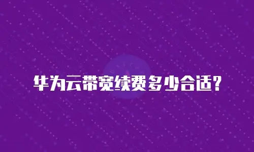 华为云带宽续费多少合适？