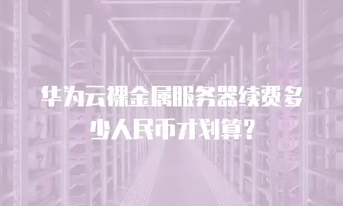 华为云裸金属服务器续费多少人民币才划算？