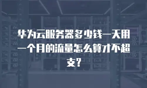 华为云服务器多少钱一天用一个月的流量怎么算才不超支？