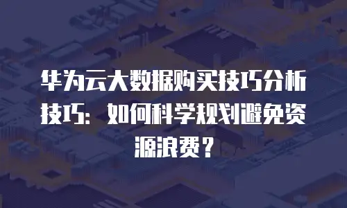 华为云大数据购买技巧分析技巧：如何科学规划避免资源浪费？