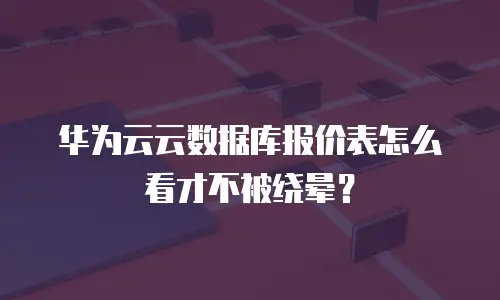 华为云云数据库报价表怎么看才不被绕晕？