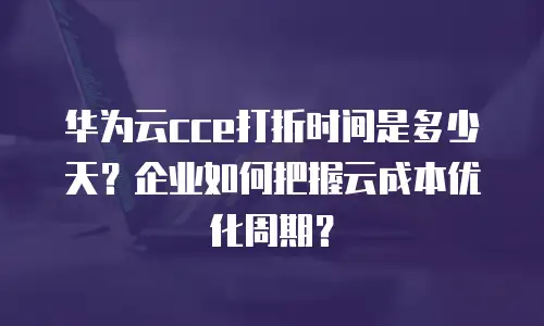 华为云cce打折时间是多少天？企业如何把握云成本优化周期？