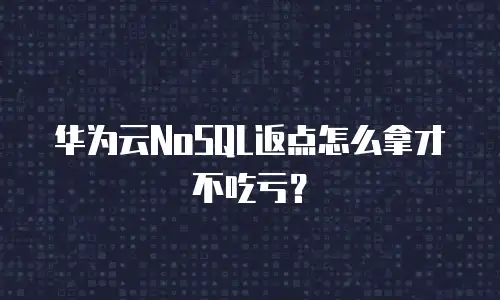 华为云NoSQL返点怎么拿才不吃亏？