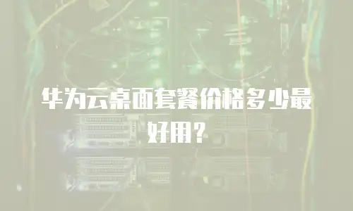 华为云桌面套餐价格多少最好用？