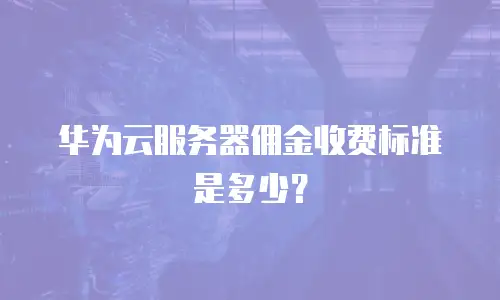 华为云服务器佣金收费标准是多少？