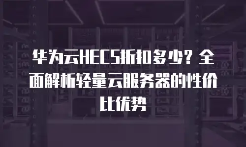 华为云HECS折扣多少？全面解析轻量云服务器的性价比优势