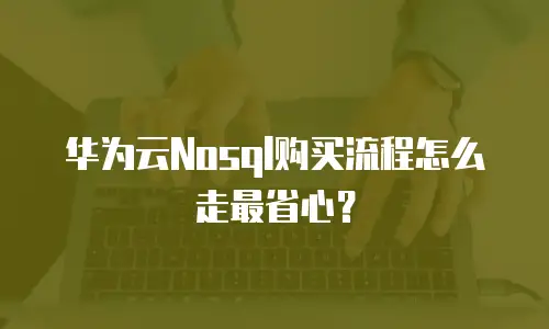 华为云Nosql购买流程怎么走最省心？