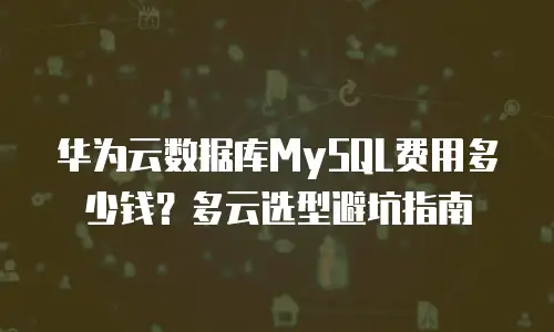 华为云数据库MySQL费用多少钱？多云选型避坑指南