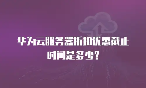 华为云服务器折扣优惠截止时间是多少？