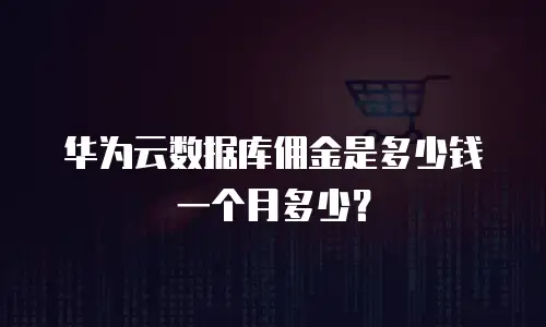 华为云数据库佣金是多少钱一个月多少？