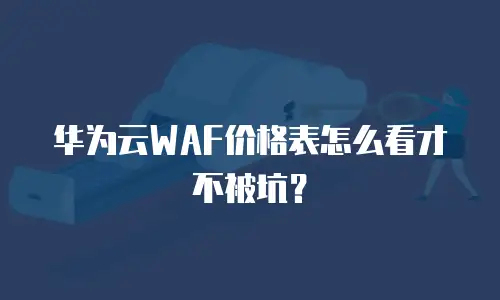 华为云WAF价格表怎么看才不被坑？