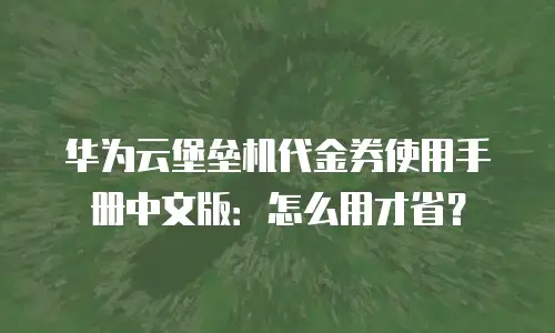 华为云堡垒机代金券使用手册中文版：怎么用才省？
