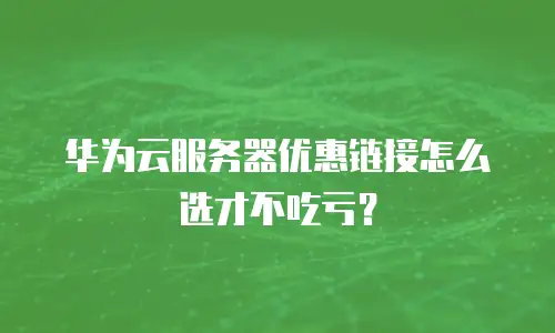 华为云服务器优惠链接怎么选才不吃亏？