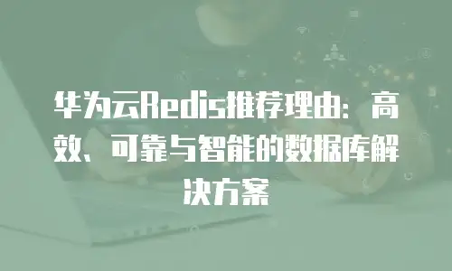 华为云Redis推荐理由：高效、可靠与智能的数据库解决方案