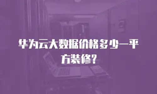 华为云大数据价格多少一平方装修？