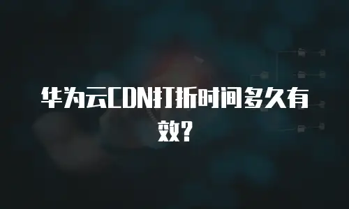 华为云CDN打折时间多久有效？