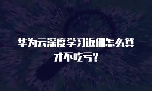 华为云深度学习返佣怎么算才不吃亏？