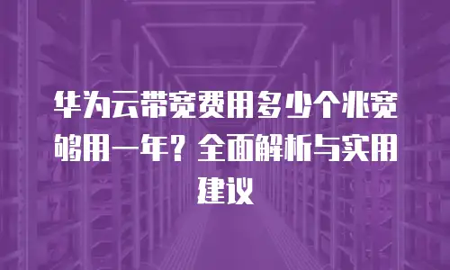 华为云带宽费用多少个兆宽够用一年？全面解析与实用建议