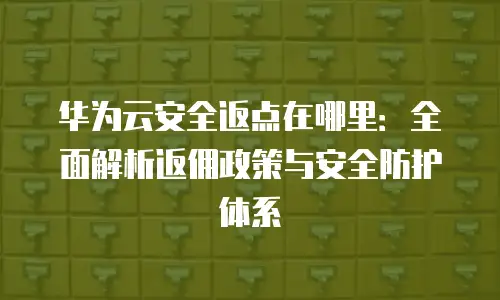 华为云安全返点在哪里：全面解析返佣政策与安全防护体系