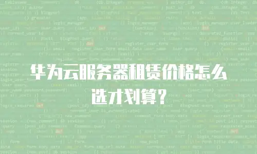 华为云服务器租赁价格怎么选才划算？