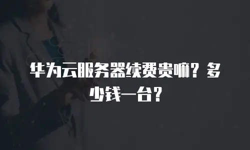 华为云服务器续费贵嘛？多少钱一台？