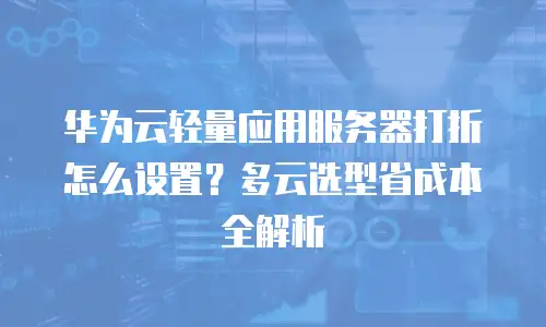 华为云轻量应用服务器打折怎么设置？多云选型省成本全解析