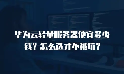 华为云轻量服务器便宜多少钱？怎么选才不被坑？