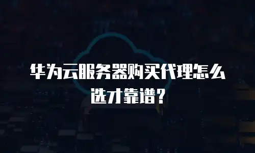 华为云服务器购买代理怎么选才靠谱？