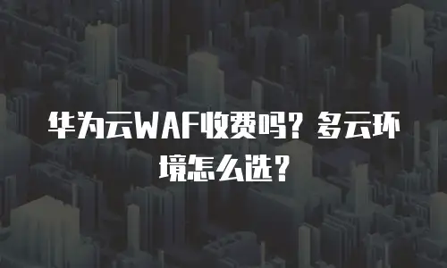 华为云WAF收费吗？多云环境怎么选？