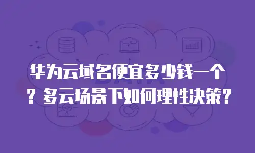 华为云域名便宜多少钱一个？多云场景下如何理性决策？